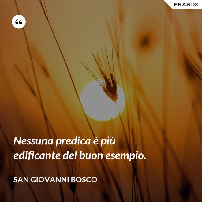 Nessuna predica è più edificante del buon esempio. - San Giovanni Bosco
