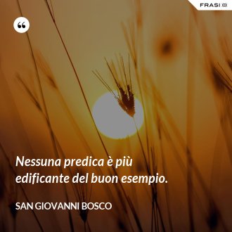 Nessuna predica è più edificante del buon esempio. - San Giovanni Bosco