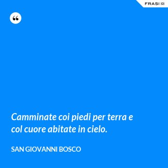 Camminate coi piedi per terra e col cuore abitate in cielo. - San Giovanni Bosco