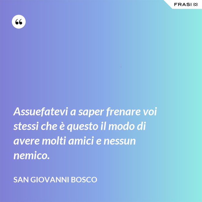 Assuefatevi a saper frenare voi stessi che è questo il modo di avere molti amici e nessun nemico. - San Giovanni Bosco