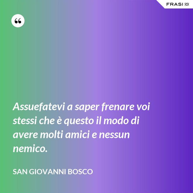 Assuefatevi a saper frenare voi stessi che è questo il modo di avere molti amici e nessun nemico. - San Giovanni Bosco
