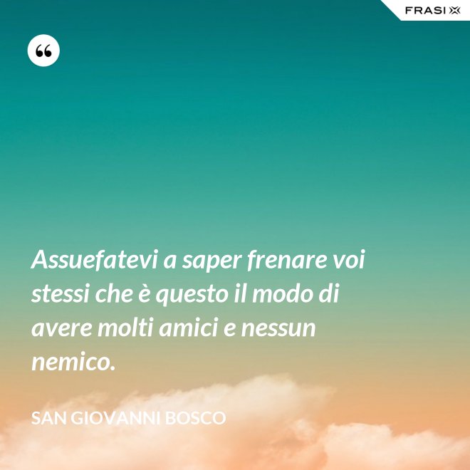 Assuefatevi a saper frenare voi stessi che è questo il modo di avere molti amici e nessun nemico. - San Giovanni Bosco