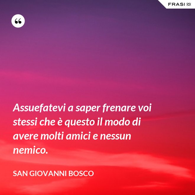 Assuefatevi a saper frenare voi stessi che è questo il modo di avere molti amici e nessun nemico. - San Giovanni Bosco