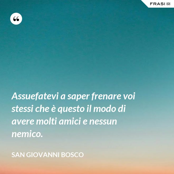 Assuefatevi a saper frenare voi stessi che è questo il modo di avere molti amici e nessun nemico. - San Giovanni Bosco