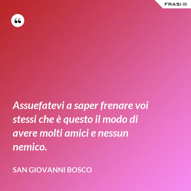Assuefatevi a saper frenare voi stessi che è questo il modo di avere molti amici e nessun nemico. - San Giovanni Bosco