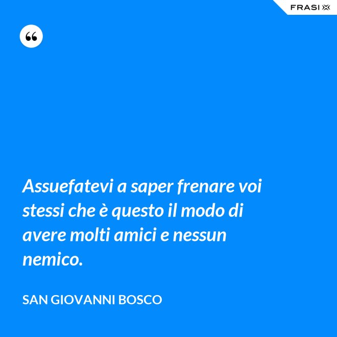 Assuefatevi a saper frenare voi stessi che è questo il modo di avere molti amici e nessun nemico. - San Giovanni Bosco
