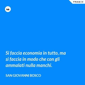 Si faccia economia in tutto, ma si faccia in modo che con gli ammalati nulla manchi. - San Giovanni Bosco