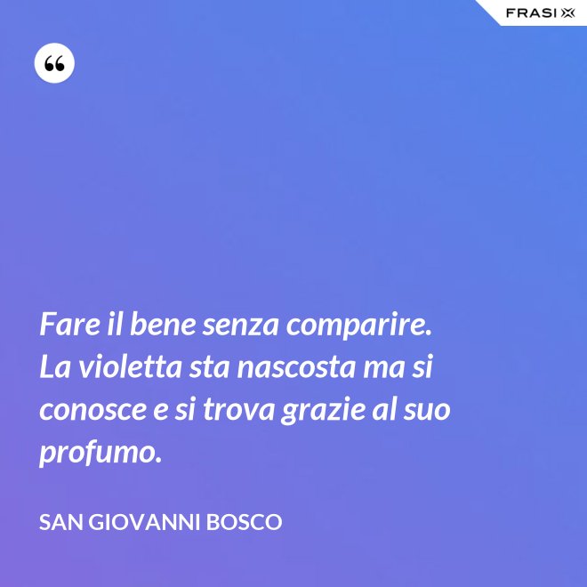 Fare il bene senza comparire. La violetta sta nascosta ma si conosce e si trova grazie al suo profumo. - San Giovanni Bosco
