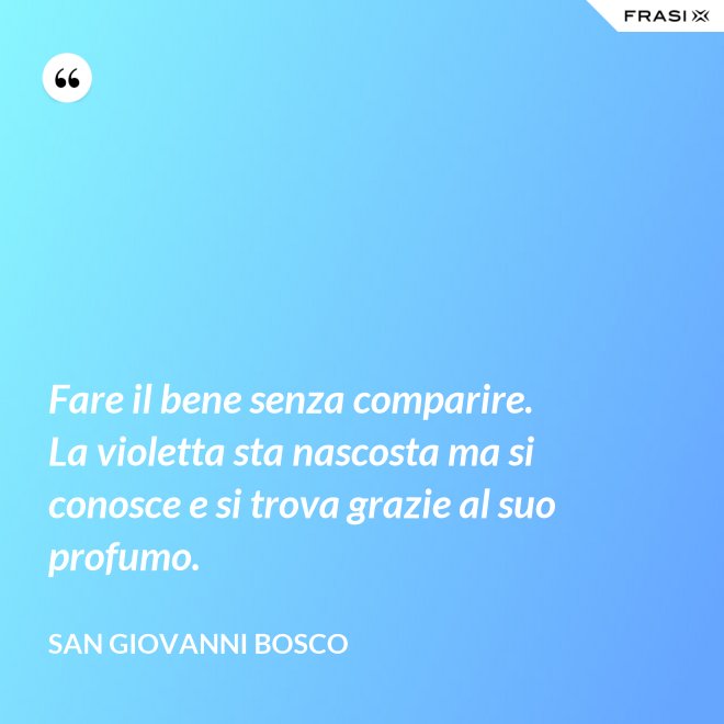 Fare il bene senza comparire. La violetta sta nascosta ma si conosce e si trova grazie al suo profumo. - San Giovanni Bosco