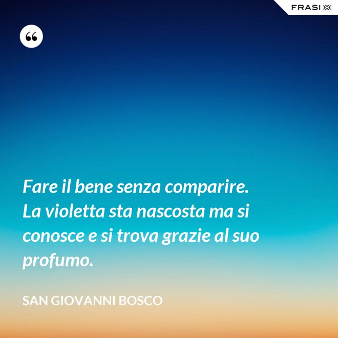 Fare il bene senza comparire. La violetta sta nascosta ma si conosce e si trova grazie al suo profumo. - San Giovanni Bosco