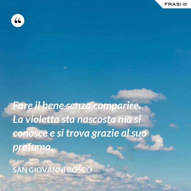 Fare il bene senza comparire. La violetta sta nascosta ma si conosce e si trova grazie al suo profumo. - San Giovanni Bosco