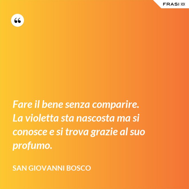 Fare il bene senza comparire. La violetta sta nascosta ma si conosce e si trova grazie al suo profumo. - San Giovanni Bosco