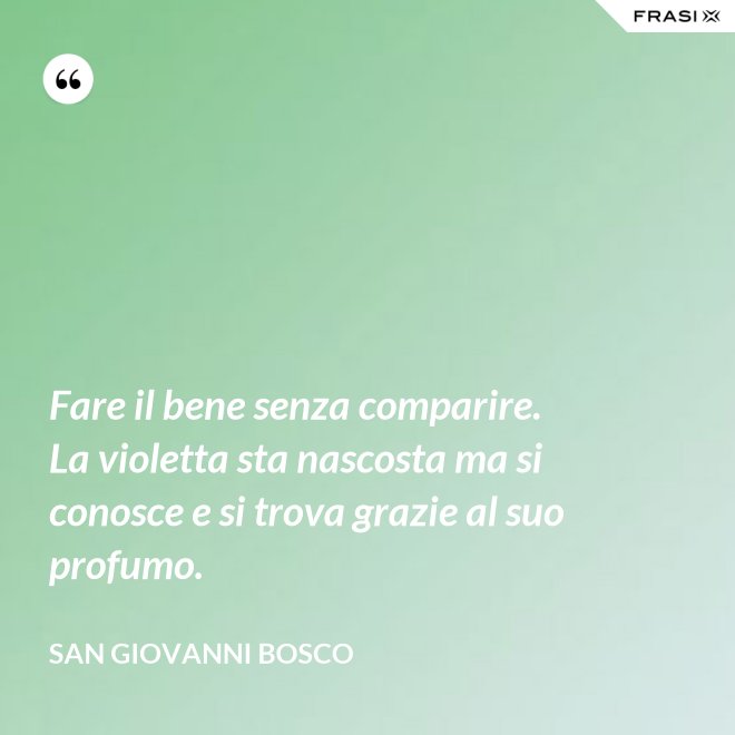 Fare il bene senza comparire. La violetta sta nascosta ma si conosce e si trova grazie al suo profumo. - San Giovanni Bosco