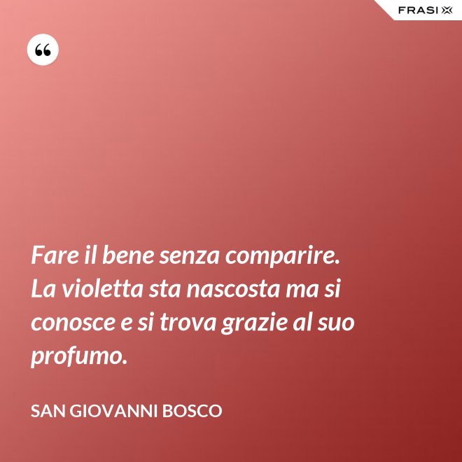 Fare il bene senza comparire. La violetta sta nascosta ma si conosce e si trova grazie al suo profumo. - San Giovanni Bosco