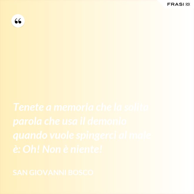 Tenete a memoria che la solita parola che usa il demonio quando vuole spingerci al male è: Oh! Non è niente! - San Giovanni Bosco