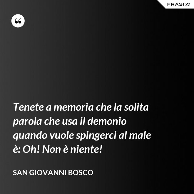 Tenete a memoria che la solita parola che usa il demonio quando vuole spingerci al male è: Oh! Non è niente! - San Giovanni Bosco