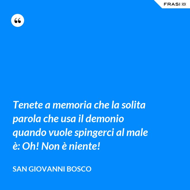 Tenete a memoria che la solita parola che usa il demonio quando vuole spingerci al male è: Oh! Non è niente! - San Giovanni Bosco