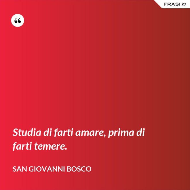 Studia di farti amare, prima di farti temere. - San Giovanni Bosco