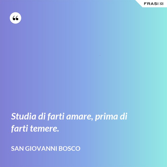 Studia di farti amare, prima di farti temere. - San Giovanni Bosco