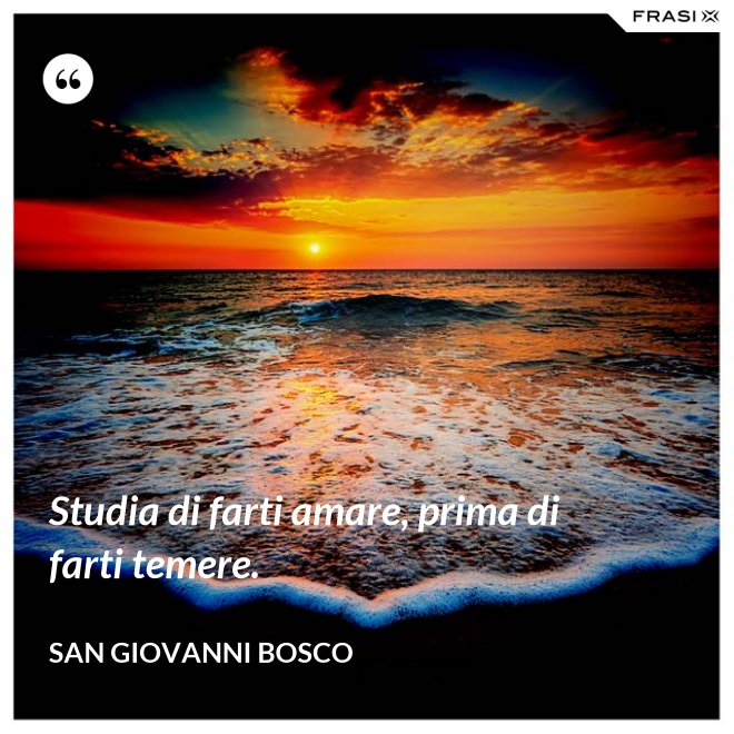 Studia di farti amare, prima di farti temere. - San Giovanni Bosco