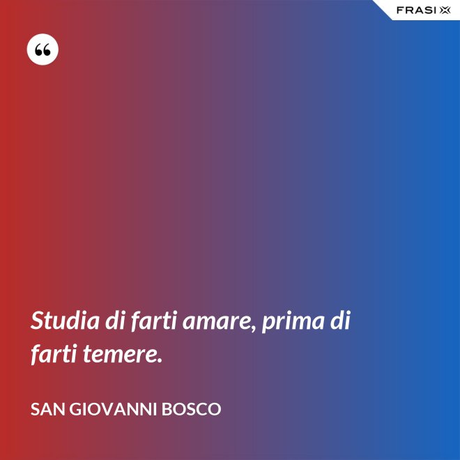 Studia di farti amare, prima di farti temere. - San Giovanni Bosco