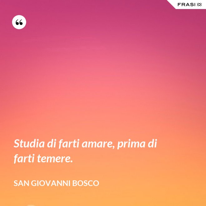 Studia di farti amare, prima di farti temere. - San Giovanni Bosco