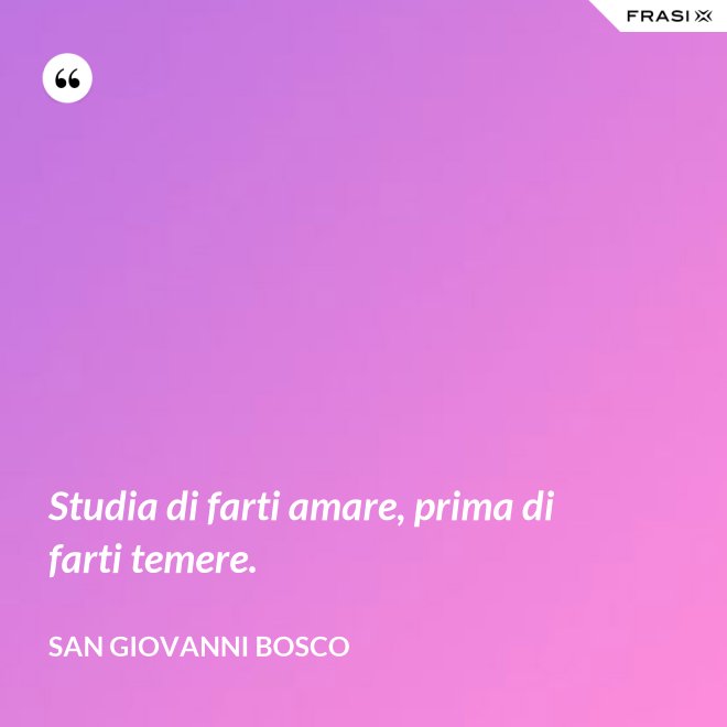 Studia di farti amare, prima di farti temere. - San Giovanni Bosco
