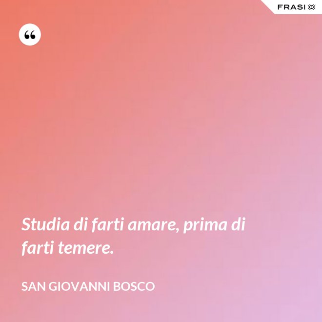 Studia di farti amare, prima di farti temere. - San Giovanni Bosco