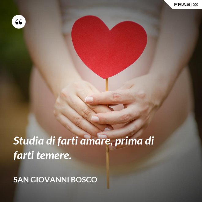 Studia di farti amare, prima di farti temere. - San Giovanni Bosco