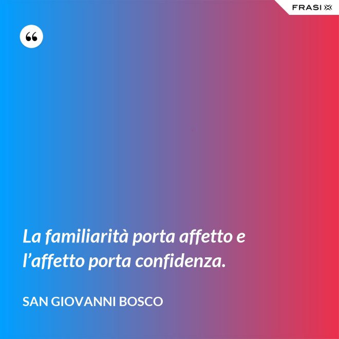La familiarità porta affetto e l’affetto porta confidenza. - San Giovanni Bosco