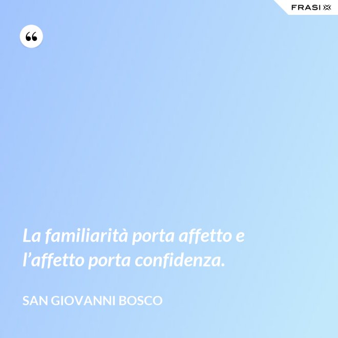 La familiarità porta affetto e l’affetto porta confidenza. - San Giovanni Bosco