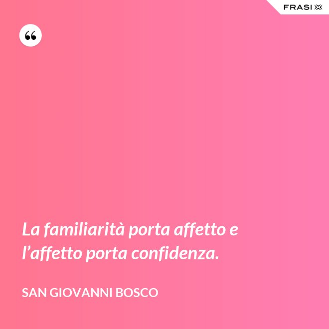 La familiarità porta affetto e l’affetto porta confidenza. - San Giovanni Bosco
