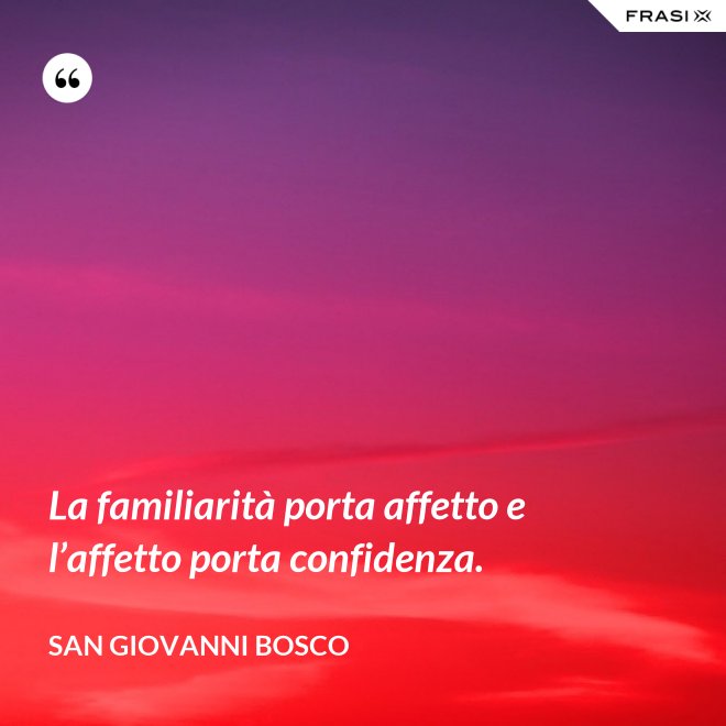 La familiarità porta affetto e l’affetto porta confidenza. - San Giovanni Bosco