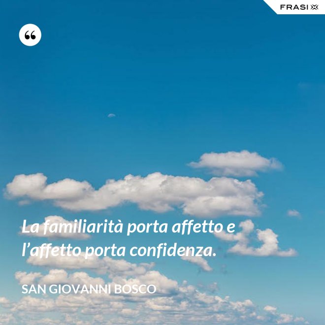 La familiarità porta affetto e l’affetto porta confidenza. - San Giovanni Bosco