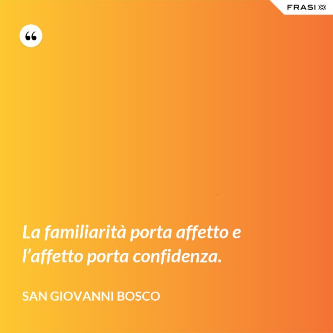 La familiarità porta affetto e l’affetto porta confidenza. - San Giovanni Bosco