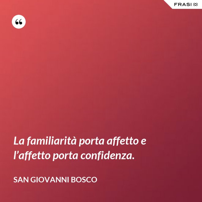 La familiarità porta affetto e l’affetto porta confidenza. - San Giovanni Bosco
