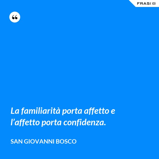 La familiarità porta affetto e l’affetto porta confidenza. - San Giovanni Bosco