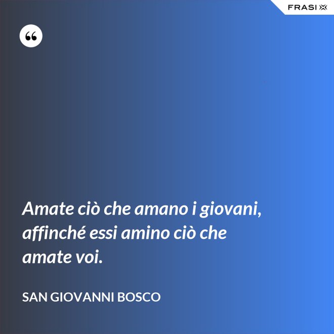 Amate ciò che amano i giovani, affinché essi amino ciò che amate voi. - San Giovanni Bosco