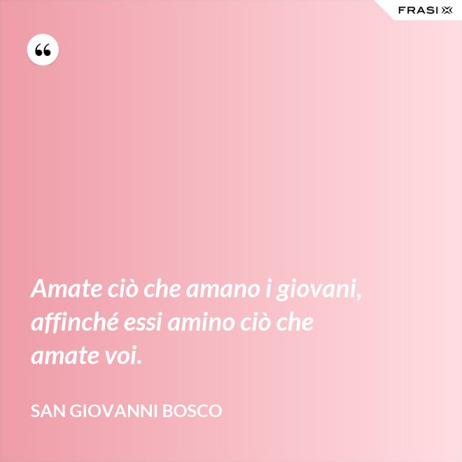 Amate ciò che amano i giovani, affinché essi amino ciò che amate voi. - San Giovanni Bosco