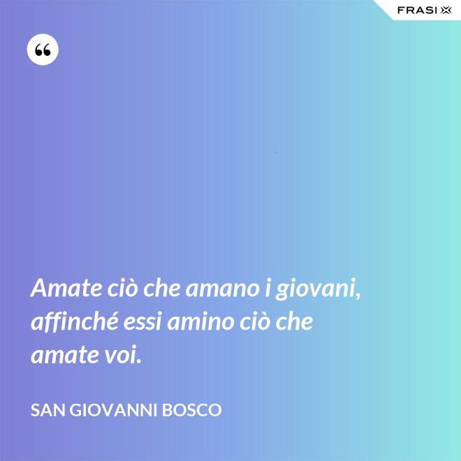Amate ciò che amano i giovani, affinché essi amino ciò che amate voi. - San Giovanni Bosco