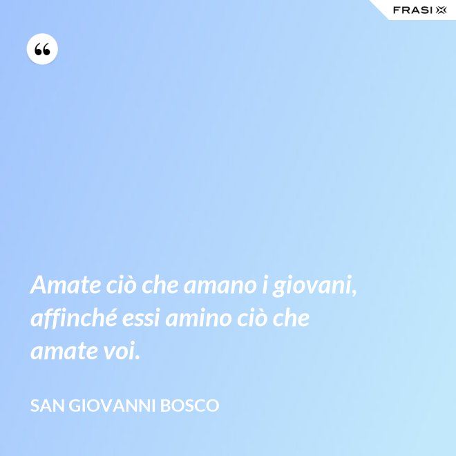 Amate ciò che amano i giovani, affinché essi amino ciò che amate voi. - San Giovanni Bosco