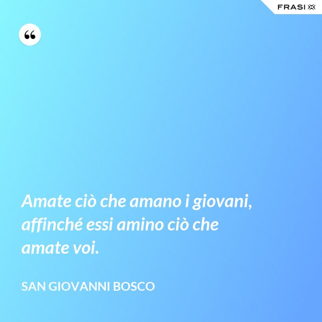 Amate ciò che amano i giovani, affinché essi amino ciò che amate voi. - San Giovanni Bosco