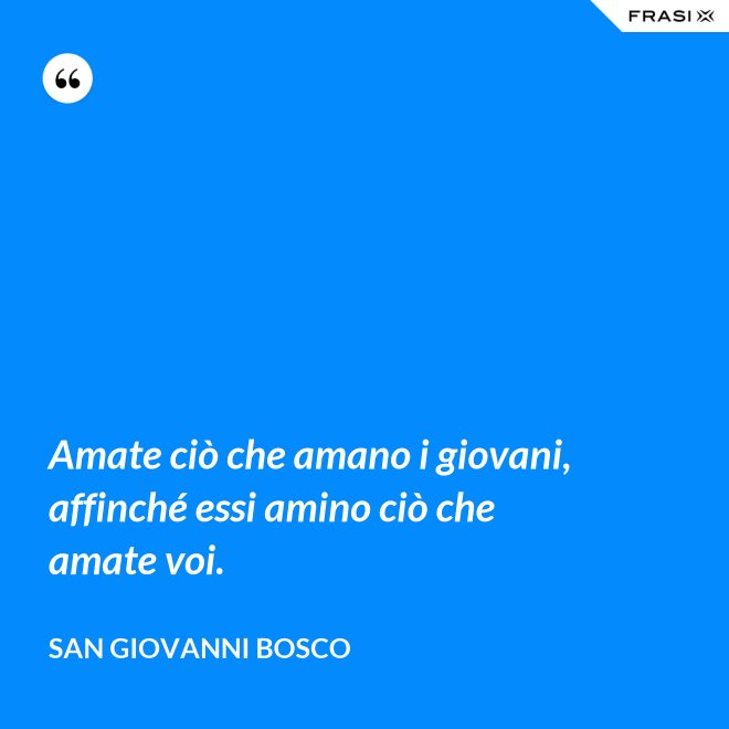 Amate ciò che amano i giovani, affinché essi amino ciò che amate voi. - San Giovanni Bosco