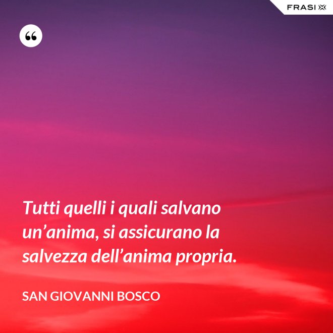 Tutti quelli i quali salvano un’anima, si assicurano la salvezza dell’anima propria. - San Giovanni Bosco