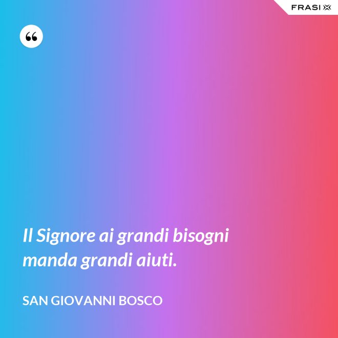 Il Signore ai grandi bisogni manda grandi aiuti. - San Giovanni Bosco