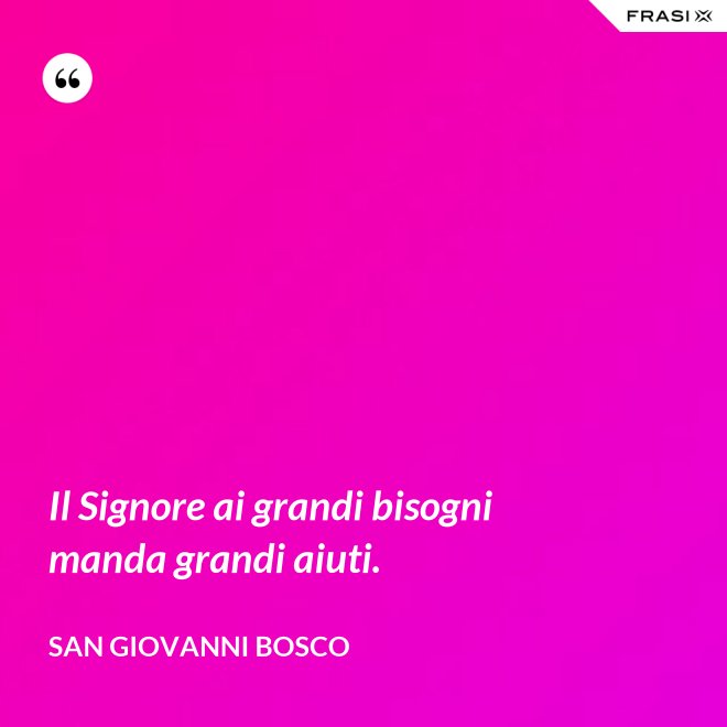 Il Signore ai grandi bisogni manda grandi aiuti. - San Giovanni Bosco