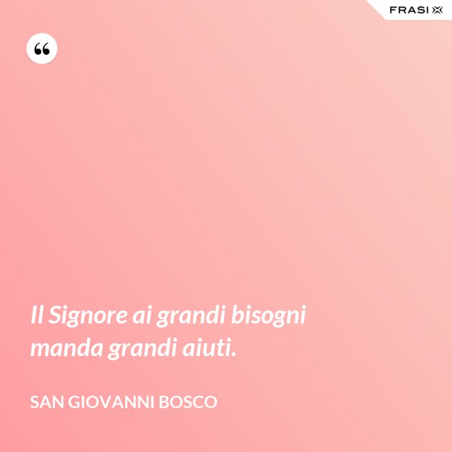 Il Signore ai grandi bisogni manda grandi aiuti. - San Giovanni Bosco