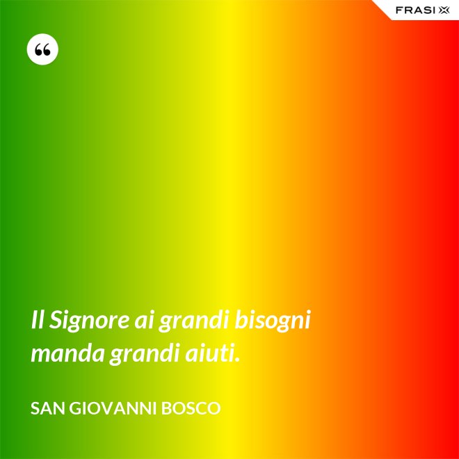 Il Signore ai grandi bisogni manda grandi aiuti. - San Giovanni Bosco