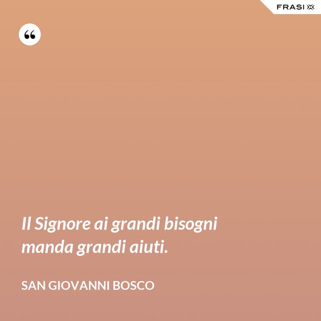 Il Signore ai grandi bisogni manda grandi aiuti. - San Giovanni Bosco