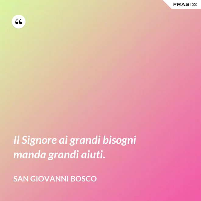 Il Signore ai grandi bisogni manda grandi aiuti. - San Giovanni Bosco